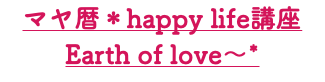 マヤ暦＊happy life講座 Earth of love～*