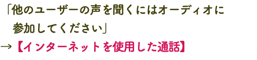 「他のユーザーの声を聞くにはオーディオに 参加してください」 →【インターネットを使用した通話】