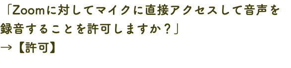「Zoomに対してマイクに直接アクセスして音声を録音することを許可しますか？」 →【許可】