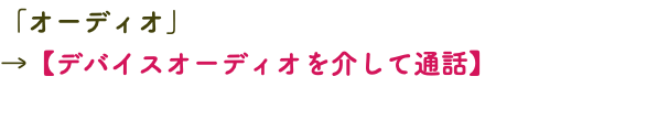 「オーディオ」 →【デバイスオーディオを介して通話】