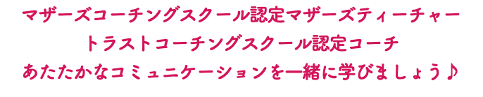 マザーズコーチングスクール認定マザーズティーチャー トラストコーチングスクール認定コーチ あたたかなコミュニケーションを一緒に学びましょう♪