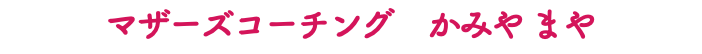 マザーズコーチング　かみや まや
