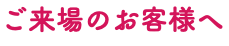 ご来場のお客様へ