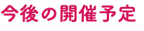 今後の開催予定