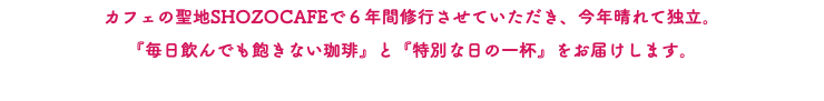 カフェの聖地SHOZOCAFEで６年間修行させていただき、今年晴れて独立。 『毎日飲んでも飽きない珈琲』と『特別な日の一杯』をお届けします。