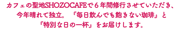 カフェの聖地SHOZOCAFEで６年間修行させていただき、 今年晴れて独立。 『毎日飲んでも飽きない珈琲』と 『特別な日の一杯』をお届けします。
