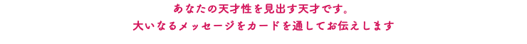 あなたの天才性を見出す天才です。 大いなるメッセージをカードを通してお伝えします