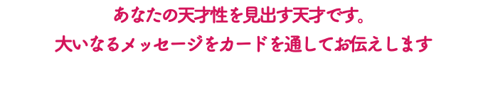 あなたの天才性を見出す天才です。 大いなるメッセージをカードを通してお伝えします