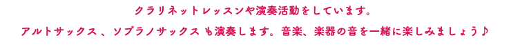 クラリネットレッスンや演奏活動をしています。 アルトサックス 、ソプラノサックス も演奏します。音楽、楽器の音を一緒に楽しみましょう♪