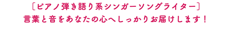 ［ピアノ弾き語り系シンガーソングライター］ 言葉と音をあなたの心へしっかりお届けします！