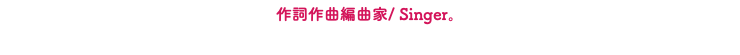 作詞作曲編曲家/ Singer。