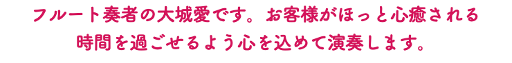 フルート奏者の大城愛です。お客様がほっと心癒される 時間を過ごせるよう心を込めて演奏します。