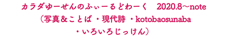 カラダゆーせんのふぃーるどわーく　2020.8〜note （写真＆ことば ・現代詩 ・kotobaosunaba ・いろいろじっけん）