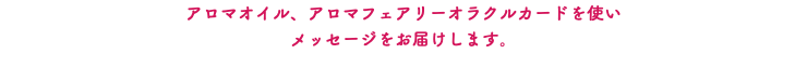 アロマオイル、アロマフェアリーオラクルカードを使い メッセージをお届けします。