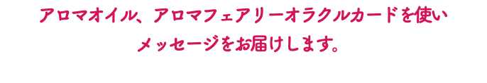 アロマオイル、アロマフェアリーオラクルカードを使い メッセージをお届けします。