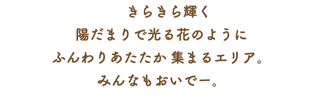 　きらきら輝く 陽だまりで光る花のように ふんわりあたたか 集まるエリア。 みんなもおいでー。