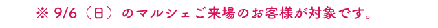 ※9/6（日）のマルシェご来場のお客様が対象です。